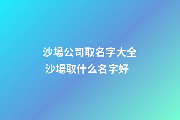 沙場公司取名字大全 沙場取什么名字好-第1張-公司起名-玄機派